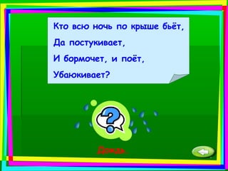 Кто всю ночь по крыше бьёт,
Да постукивает,
И бормочет, и поёт,
Убаюкивает?
Дождь.
 