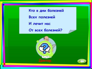 Кто в дни болезней
Всех полезней
И лечит нас
От всех болезней?
Доктор.
 