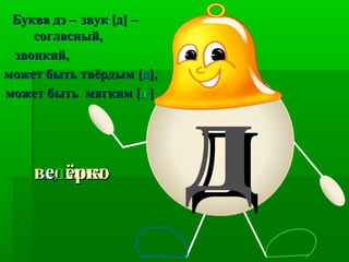 ддддомикомик
Буква дэ –Буква дэ – звук [д] –звук [д] –
согласный,согласный,
звонкий,звонкий,
может быть твёрдым [может быть твёрдым [дд],],
может быть мягким [может быть мягким [дд,,
]]
веведдёркоёрко
 