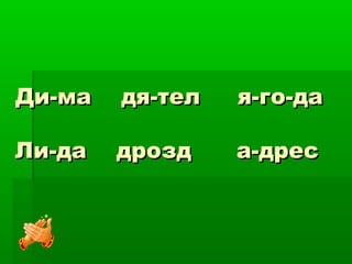Ди-ма дя-тел я-го-даДи-ма дя-тел я-го-да
Ли-да дрозд а-дресЛи-да дрозд а-дрес
 