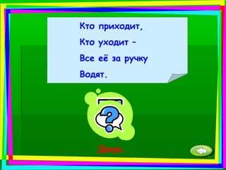 Кто приходит,
Кто уходит –
Все её за ручку
Водят.
Дверь.
 