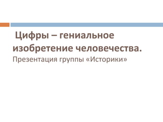 Цифры – гениальное
изобретение человечества.
Презентация группы «Историки»
 