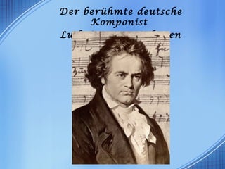 Der berühmte deutsche
Komponist
Ludwig van Beethoven
 