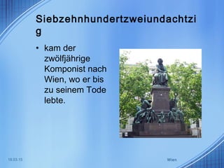 Siebzehnhundertzweiundachtzi
g
• kam der
zwölfjährige
Komponist nach
Wien, wo er bis
zu seinem Tode
lebte.
18.03.15 Wien
 