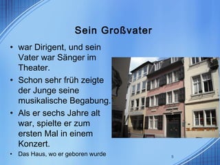 Sein Großvater
• war Dirigent, und sein
Vater war Sänger im
Theater.
• Schon sehr früh zeigte
der Junge seine
musikalische Begabung.
• Als er sechs Jahre alt
war, spielte er zum
ersten Mal in einem
Konzert.
• Das Haus, wo er geboren wurde 5
 