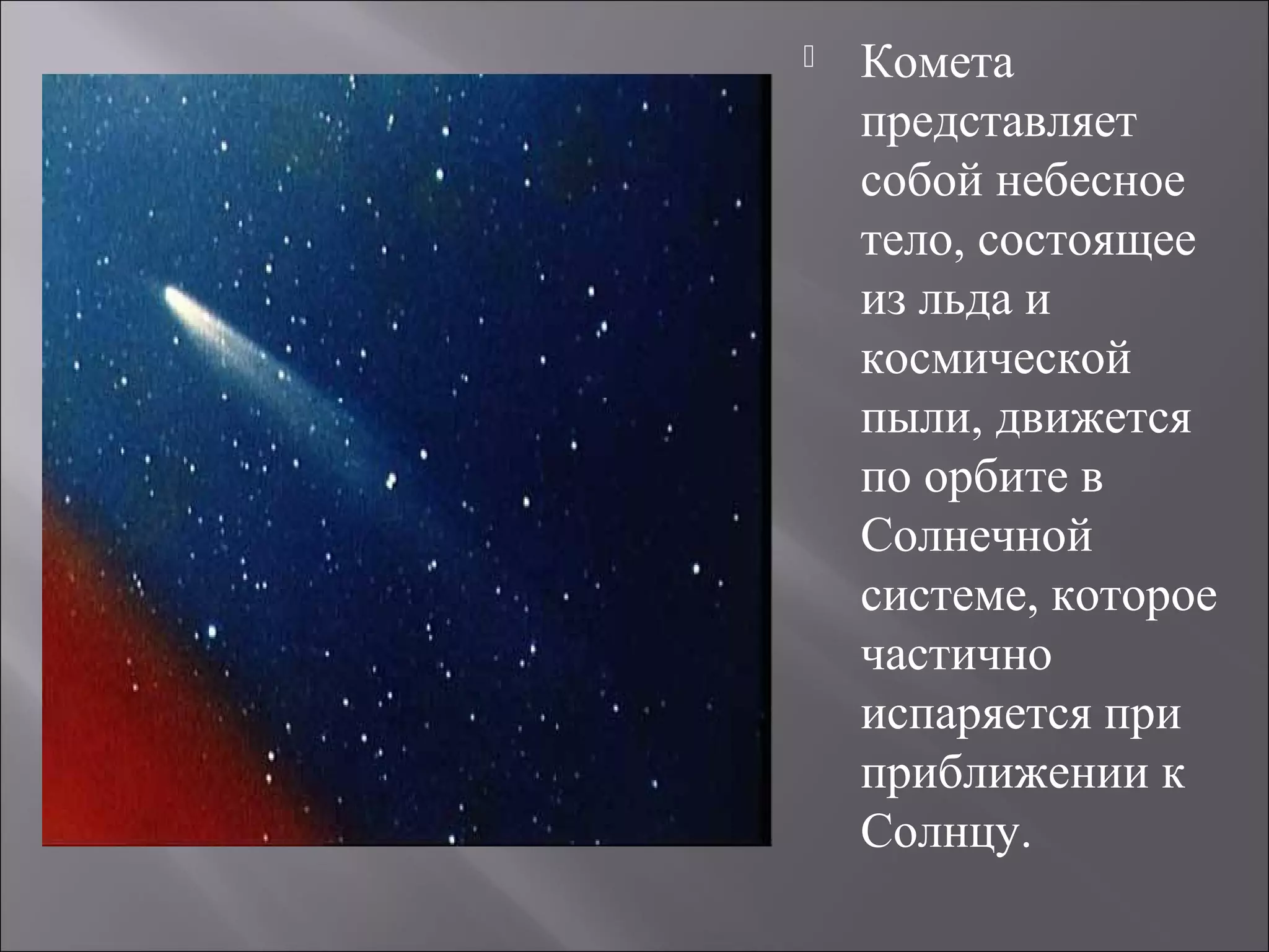  Комета
представляет
собой небесное
тело, состоящее
из льда и
космической
пыли, движется
по орбите в
Солнечной
системе, которое
частично
испаряется при
приближении к
Солнцу.