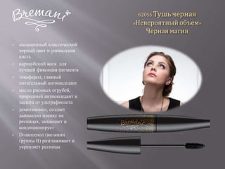 62055 Тушь черная
«Невероятный объем»
Черная магия
 насыщенный классический
черный цвет и уникальная
кисть
 карнаубский воск для
лучшей фиксации пигмента
 токоферол, главный
питательный антиоксидант
 масло рисовых отрубей,
природный антиоксидант и
защита от ультрафиолета
 демитиконол, создает
дышащую пленку на
ресницах, защищает и
кондиционирует
 D-пантенол (витамин
группы В) разглаживает и
укрепляет ресницы
 