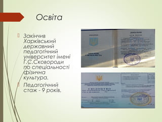 Освіта
 Закінчив
Харківський
державний
педагогічний
університет імені
Г.С.Сковороди
по спеціальності
фізична
культура.
 Педагогічний
стаж - 9 років.
 
