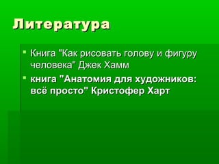ЛитератураЛитература
 Книга "Как рисовать голову и фигуруКнига "Как рисовать голову и фигуру
человека" Джек Хаммчеловека" Джек Хамм
 книга "Анатомия для художников:книга "Анатомия для художников:
всё просто" Кристофер Хартвсё просто" Кристофер Харт
 