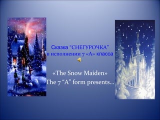 Сказка “СНЕГУРОЧКА”
в исполнении 7 «А» класса
«The Snow Maiden»
The 7 “A” form presents…
 