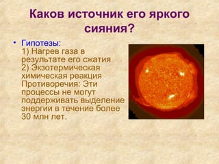 Каков источник его яркого
сияния?
• Гипотезы:
1) Нагрев газа в
результате его сжатия
2) Экзотермическая
химическая реакция
Противоречия: Эти
процессы не могут
поддерживать выделение
энергии в течение более
30 млн лет.
 
