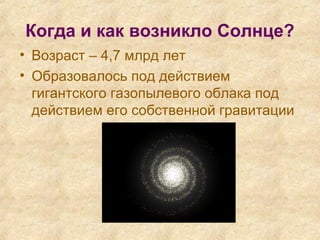 Когда и как возникло Солнце?
• Возраст – 4,7 млрд лет
• Образовалось под действием
гигантского газопылевого облака под
действием его собственной гравитации
 