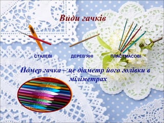 Види гачків
Номер гачка – це діаметр його голівки в
міліметрах
СТАЛЕВІ ДЕРЕВ’ЯНІ ПЛАСТМАСОВІ
 