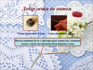 Добір гачка до нитки
Нитка повинна бути у півтори рази товща від товщини
гачка у місці заглиблення біля борідки гачка
Гачок діаметром 3-6 мм Гачок діаметром 1-2 мм
 