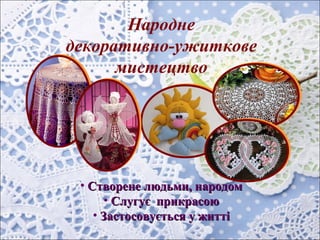 Народне
декоративно-ужиткове
мистецтво
• Створене людьми, народомСтворене людьми, народом
• Слугує прикрасоюСлугує прикрасою
• Застосовується у життіЗастосовується у житті
 