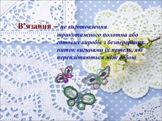 В’язання – це виготовлення
трикотажного полотна або
готових виробів з безперервних
ниток вигинами їх петель, які
переплітаються між собою
 