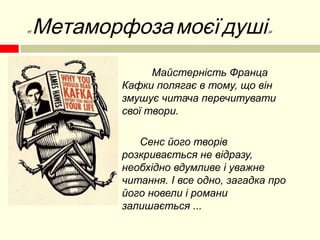  Майстерність Франца
Кафки полягає в тому, що він
змушує читача перечитувати
свої твори.
 Сенс його творів
розкривається не відразу,
необхідно вдумливе і уважне
читання. І все одно, загадка про
його новели і романи
залишається ...
« »Метаморфозамоєїдуші
 