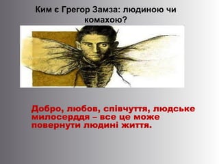 Добро, любов, співчуття, людське
милосерддя – все це може
повернути людині життя.
Ким є Грегор Замза: людиною чи
комахою?
 