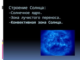 Строение Солнца:
-Солнечное ядро.
-Зона лучистого переноса.
-Конвективная зона Солнца.
 