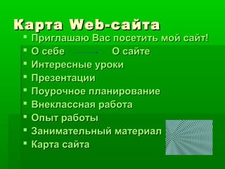 КартаКарта Web-Web-сайтасайта
 Приглашаю Вас посетить мой сайт!Приглашаю Вас посетить мой сайт!
 О себеО себе О сайтеО сайте
 Интересные урокиИнтересные уроки
 ПрезентацииПрезентации
 Поурочное планированиеПоурочное планирование
 Внеклассная работаВнеклассная работа
 Опыт работыОпыт работы
 Занимательный материалЗанимательный материал
 Карта сайтаКарта сайта
 