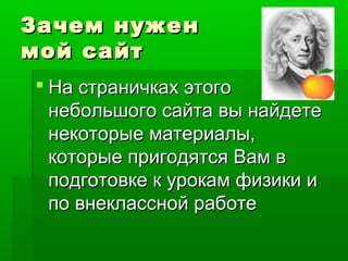Зачем нуженЗачем нужен
мой сайтмой сайт
 На страничках этогоНа страничках этого
небольшого сайта вы найдетенебольшого сайта вы найдете
некоторые материалы,некоторые материалы,
которые пригодятся Вам вкоторые пригодятся Вам в
подготовке к урокам физики иподготовке к урокам физики и
по внеклассной работепо внеклассной работе
 