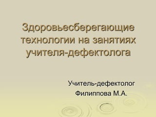 Здоровьесберегающие
технологии на занятиях
учителя-дефектолога
Учитель-дефектолог
Филиппова М.А.
 