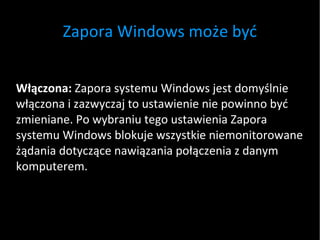 Zapora Windows może być Włączona:  Zapora systemu Windows jest domyślnie włączona i zazwyczaj to ustawienie nie powinno być zmieniane. Po wybraniu tego ustawienia Zapora systemu Windows blokuje wszystkie niemonitorowane żądania dotyczące nawiązania połączenia z danym komputerem. 