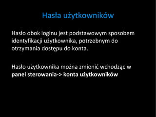 Hasła użytkowników Hasło obok loginu jest podstawowym sposobem identyfikacji użytkownika, potrzebnym do otrzymania dostępu do konta. Hasło użytkownika można zmienić wchodząc w  panel sterowania-> konta użytkowników 