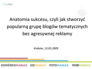 Kraków, 13.05.2009 Anatomia sukcesu, czyli jak stworzyć popularną grupę blogów tematycznych bez agresywnej reklamy 