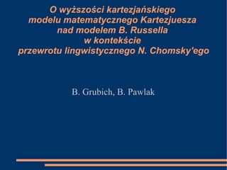 O wyższości kartezjańskiego  modelu matematycznego Kartezjuesza  nad modelem B. Russella  w kontekście  przewrotu lingwistycznego N. Chomsky'ego B. Grubich, B. Pawlak 