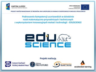 PROJEKT WSPÓŁFINANSOWANY ZE ŚRODKÓW UNII EUROPEJSKIEJ W RAMACH EUROPEJSKIEGO FUNDUSZU SPOŁECZNEGO

Podnoszenie kompetencji uczniowskich w dziedzinie
nauk matematyczno-przyrodniczych i technicznych
z wykorzystaniem innowacyjnych metod i technologii - EDUSCIENCE

Projekt realizują

 