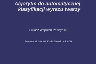 Algorytm do automatycznej
 klasyfikacji wyrazu twarzy



        Łukasz Wojciech Pełszyński


    Promotor: dr hab. inż. Khalid Saeed, prof. AGH
 