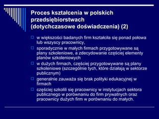 Proces kształcenia w polskich przedsiębiorstwach  (dotychczasowe doświadczenia) (2) <ul><li>w większości badanych firm ksz...