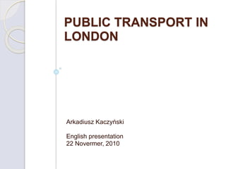 PUBLIC TRANSPORT IN
LONDON
Arkadiusz Kaczyński
English presentation
22 Novermer, 2010
 