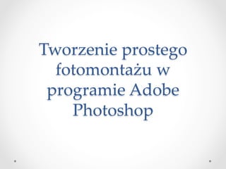 Tworzenie  prostego  
  fotomontażu  w  
 programie  Adobe  
    Photoshop	
 