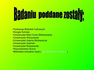 Federacja Bibliotek Cyfrowych Google Scholar Uniwersytet Marii Curie Skłodowskiej Uniwersytet Warszawski Uniwersytet Adama Mickiewicza Uniwersytet Gdański Uniwersytet Rzeszowski Wyszukiwarka Scirus Biblioteka wirtualna nauki ( http:// bazhum.icm.edu.pl ) Badaniu  poddane zostały: 