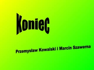 Koniec Przemysław Kowalski i Marcin Szawerna 