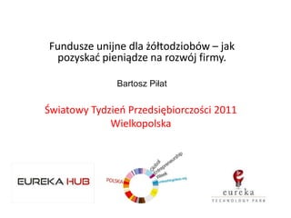 Fundusze unijne dla żółtodziobów – jak
 pozyskad pieniądze na rozwój firmy.

               Bartosz Piłat


Światowy Tydzieo Przedsiębiorczości 2011
             Wielkopolska




                                    Logo firmy
 