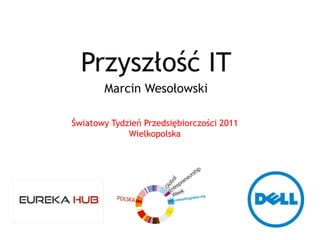 Przyszłość IT
       Marcin Wesołowski

Światowy Tydzień Przedsiębiorczości 2011
             Wielkopolska
 
