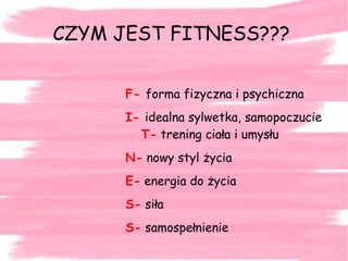 F-  forma fizyczna i psychiczna I-  idealna sylwetka, samopoczucie    T-  trening ciała i umysłu N-  nowy styl życia E-  energia do życia  S-   siła  S-  samospełnienie CZYM JEST FITNESS??? 