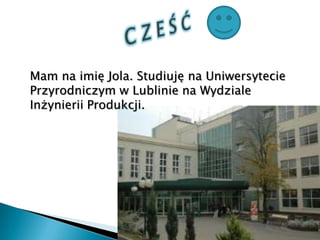 Mam na imię Jola. Studiuję na Uniwersytecie
Przyrodniczym w Lublinie na Wydziale
Inżynierii Produkcji.
 