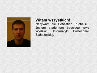 Witam wszystkich!
Nazywam się Sebastian Puchalski.
Jestem studentem trzeciego roku
Wydziału Informatyki Politechniki
Białostockiej.
 