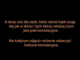 A teraz coś dla osób, które wśród kabli czują
   się jak w domu i tych którzy wiedzą czym
             jest pole komutacyjne.

  Na kolejnym zdjęciu możecie zobaczyć
           matryce komutacyjne.
 