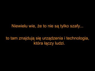 Niewielu wie, że to nie są tylko szafy...

to tam znajdują się urządzenia i technologia,
               która łączy ludzi.
 