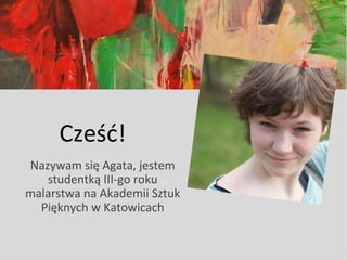 Cześć!
Nazywam się Agata, jestem
   studentką III-go roku
malarstwa na Akademii Sztuk
  Pięknych w Katowicach
 