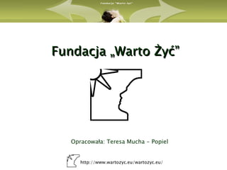 Fundacja „Warto Żyć”




   Opracowała: Teresa Mucha - Popiel


      http://www.wartozyc.eu/wartozyc.eu/
 