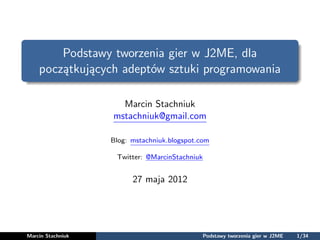 Podstawy tworzenia gier w J2ME, dla
    początkujących adeptów sztuki programowania

                     Marcin Stachniuk
                   mstachniuk@gmail.com

                   Blog: mstachniuk.blogspot.com

                    Twitter: @MarcinStachniuk


                         27 maja 2012




Marcin Stachniuk                              Podstawy tworzenia gier w J2ME   1/34
 