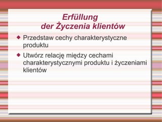 Erfüllung
         der Życzenia klientów
   Przedstaw cechy charakterystyczne
    produktu
   Utwórz relację między cechami
    charakterystycznymi produktu i życzeniami
    klientów
 