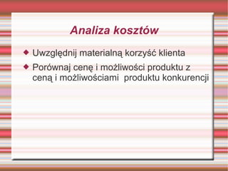 Analiza kosztów
   Uwzględnij materialną korzyść klienta
   Porównaj cenę i możliwości produktu z
    ceną i możliwościami produktu konkurencji
 