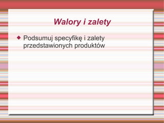 Walory i zalety
   Podsumuj specyfikę i zalety
    przedstawionych produktów
 